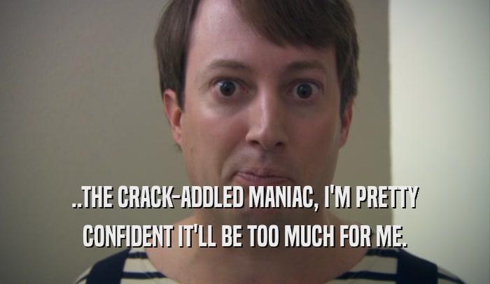 ..THE CRACK-ADDLED MANIAC, I'M PRETTY CONFIDENT IT'LL BE TOO MUCH FOR ME. 