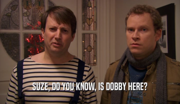 SUZE, DO YOU KNOW, IS DOBBY HERE?  