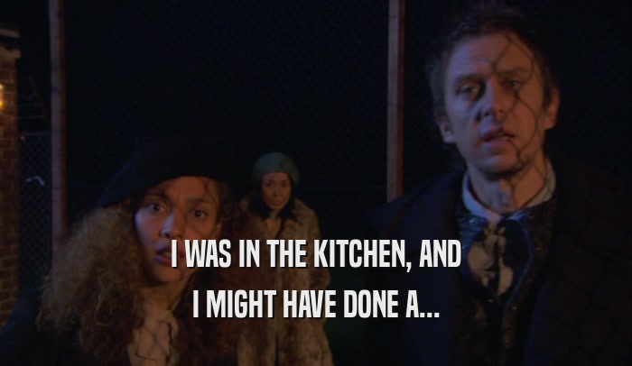 I WAS IN THE KITCHEN, AND I MIGHT HAVE DONE A... 
