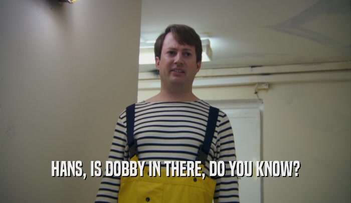 HANS, IS DOBBY IN THERE, DO YOU KNOW?  