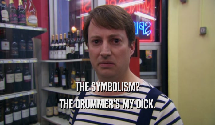 THE SYMBOLISM? THE DRUMMER'S MY DICK. 