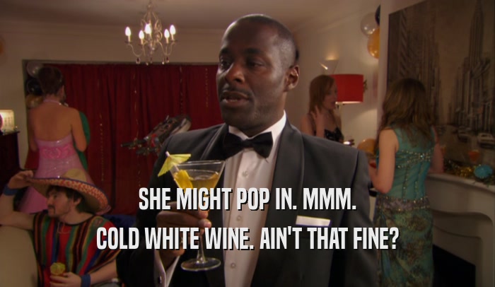 SHE MIGHT POP IN. MMM. COLD WHITE WINE. AIN'T THAT FINE? 