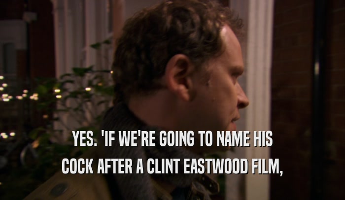 YES. 'IF WE'RE GOING TO NAME HIS COCK AFTER A CLINT EASTWOOD FILM, 