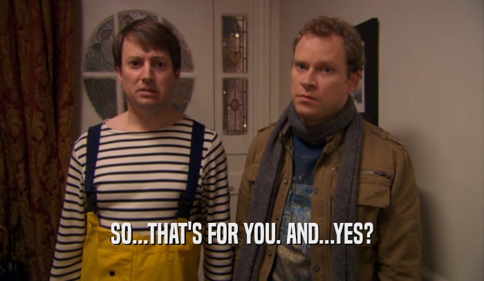 SO...THAT'S FOR YOU. AND...YES?  