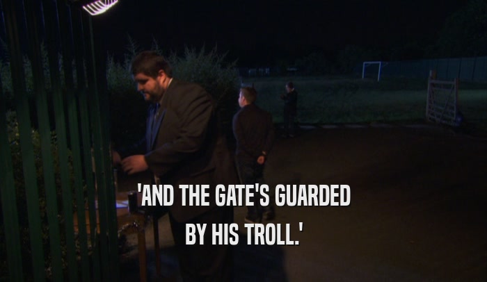 'AND THE GATE'S GUARDED BY HIS TROLL.' 