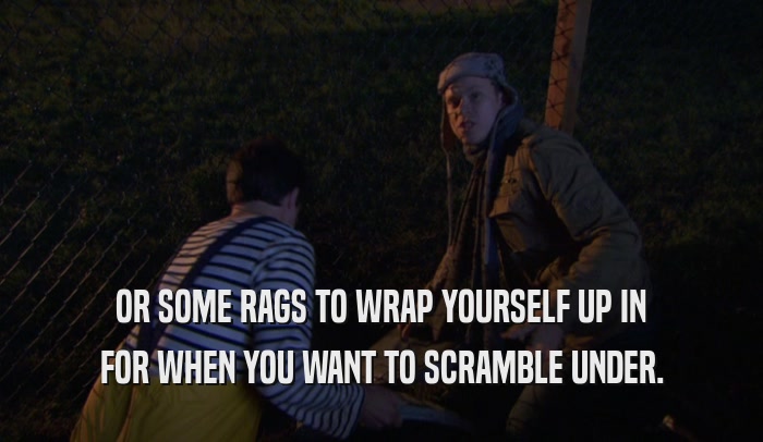 OR SOME RAGS TO WRAP YOURSELF UP IN FOR WHEN YOU WANT TO SCRAMBLE UNDER. 