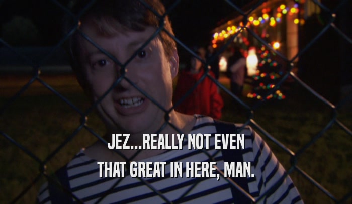 JEZ...REALLY NOT EVEN THAT GREAT IN HERE, MAN. 