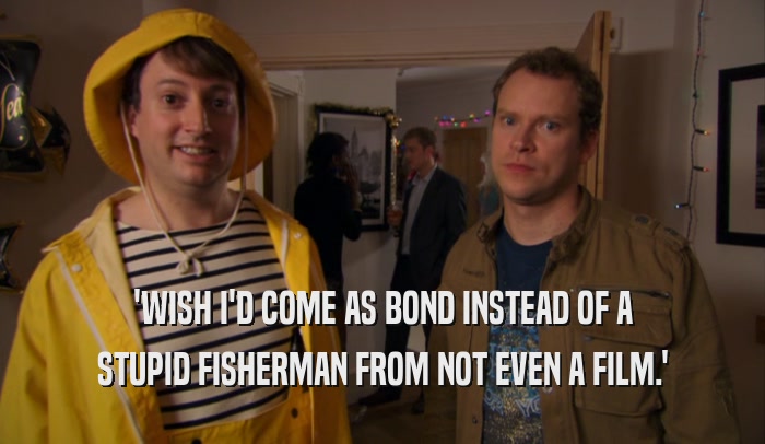 'WISH I'D COME AS BOND INSTEAD OF A STUPID FISHERMAN FROM NOT EVEN A FILM.' 