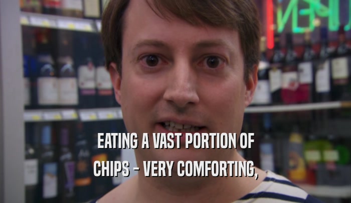 EATING A VAST PORTION OF CHIPS - VERY COMFORTING, 