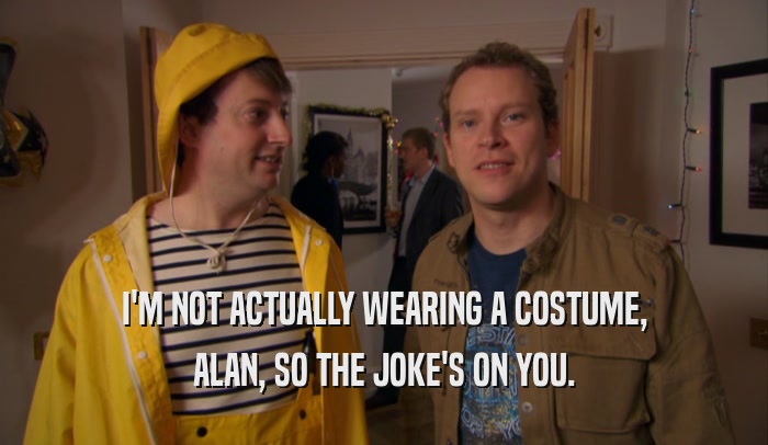 I'M NOT ACTUALLY WEARING A COSTUME, ALAN, SO THE JOKE'S ON YOU. 