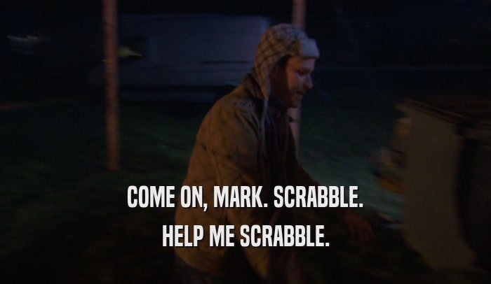 COME ON, MARK. SCRABBLE. HELP ME SCRABBLE. 