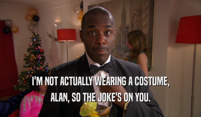 I'M NOT ACTUALLY WEARING A COSTUME, ALAN, SO THE JOKE'S ON YOU. 