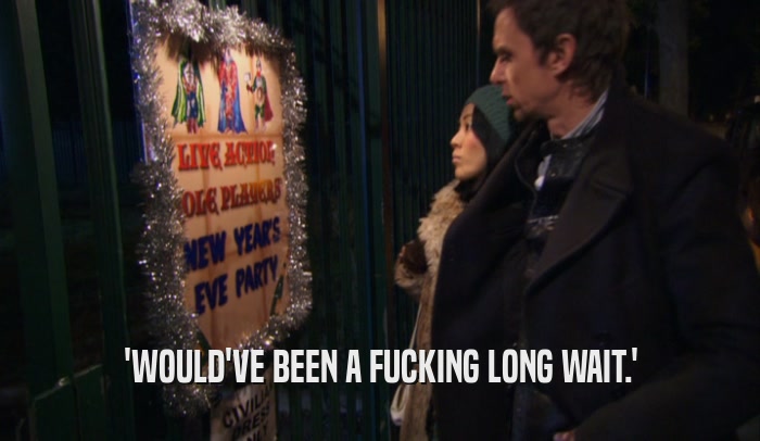 'WOULD'VE BEEN A FUCKING LONG WAIT.'  