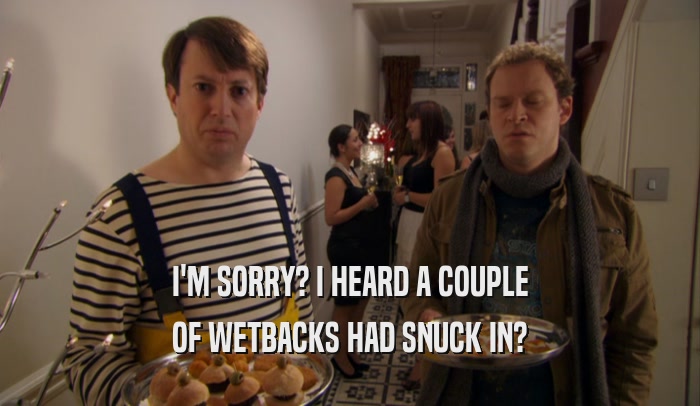 I'M SORRY? I HEARD A COUPLE OF WETBACKS HAD SNUCK IN? 