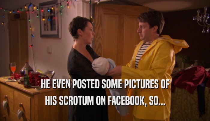 HE EVEN POSTED SOME PICTURES OF HIS SCROTUM ON FACEBOOK, SO... 