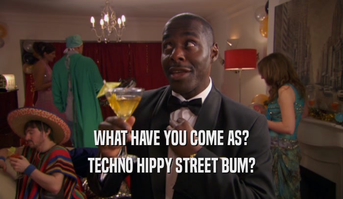 WHAT HAVE YOU COME AS? TECHNO HIPPY STREET BUM? 