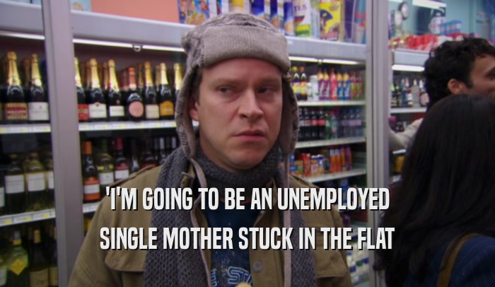 'I'M GOING TO BE AN UNEMPLOYED SINGLE MOTHER STUCK IN THE FLAT 