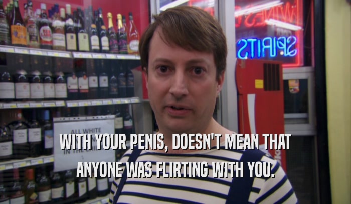 WITH YOUR PENIS, DOESN'T MEAN THAT ANYONE WAS FLIRTING WITH YOU. 