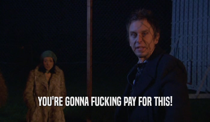 YOU'RE GONNA FUCKING PAY FOR THIS!  