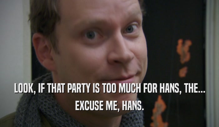 LOOK, IF THAT PARTY IS TOO MUCH FOR HANS, THE... EXCUSE ME, HANS. 