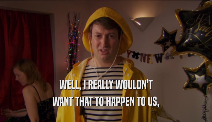 WELL, I REALLY WOULDN'T WANT THAT TO HAPPEN TO US, 