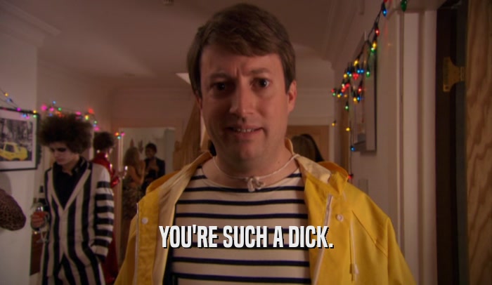 YOU'RE SUCH A DICK.  