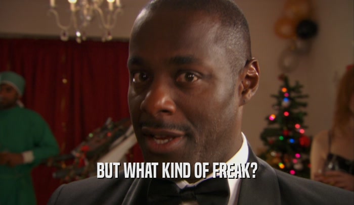 BUT WHAT KIND OF FREAK?  