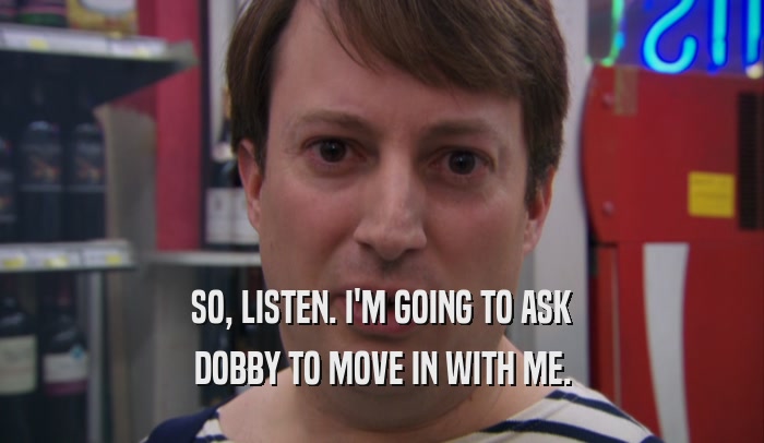 SO, LISTEN. I'M GOING TO ASK DOBBY TO MOVE IN WITH ME. 