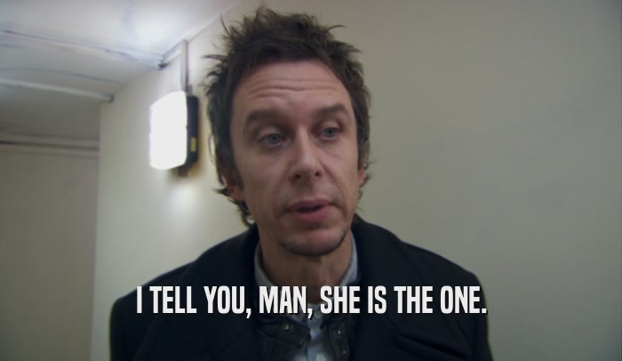 I TELL YOU, MAN, SHE IS THE ONE.  