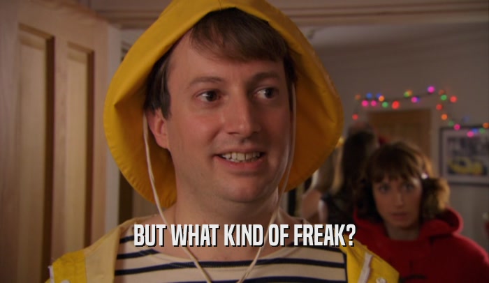 BUT WHAT KIND OF FREAK?  
