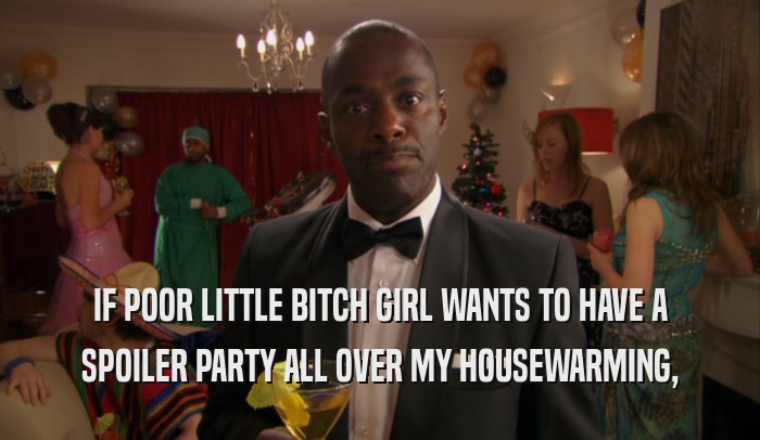 IF POOR LITTLE BITCH GIRL WANTS TO HAVE A SPOILER PARTY ALL OVER MY HOUSEWARMING, 