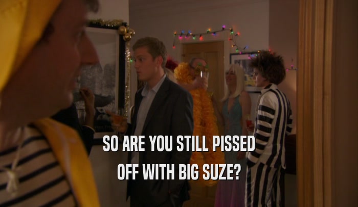 SO ARE YOU STILL PISSED OFF WITH BIG SUZE? 