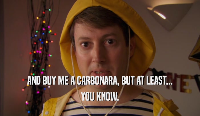 AND BUY ME A CARBONARA, BUT AT LEAST... YOU KNOW. 