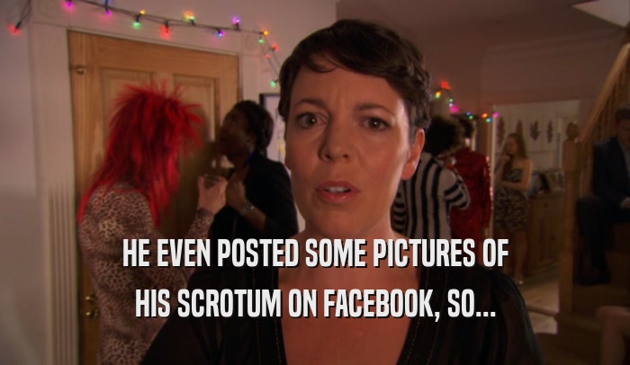 HE EVEN POSTED SOME PICTURES OF HIS SCROTUM ON FACEBOOK, SO... 