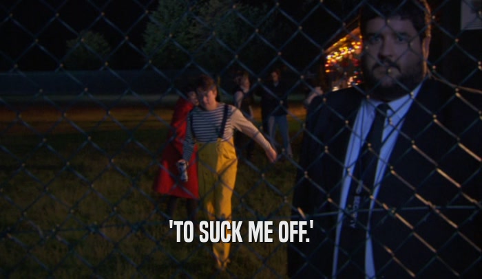 'TO SUCK ME OFF.'  
