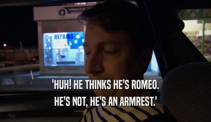 'HUH! HE THINKS HE'S ROMEO. HE'S NOT, HE'S AN ARMREST.' 