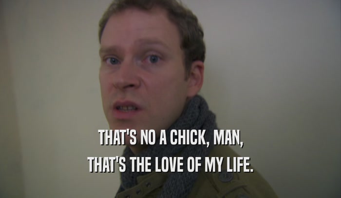 THAT'S NO A CHICK, MAN, THAT'S THE LOVE OF MY LIFE. 