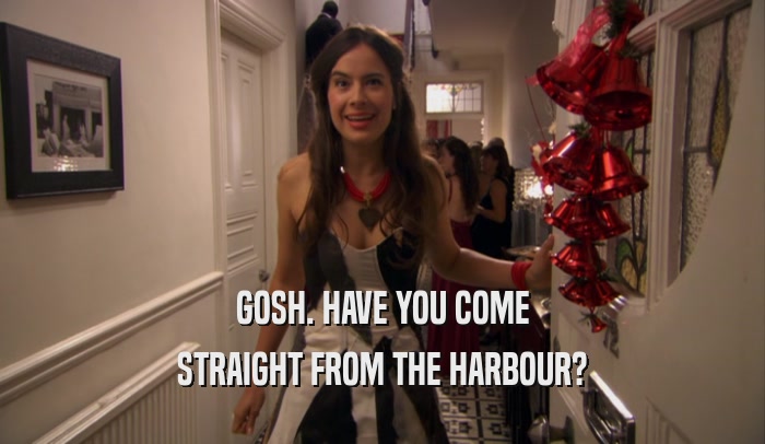 GOSH. HAVE YOU COME STRAIGHT FROM THE HARBOUR? 