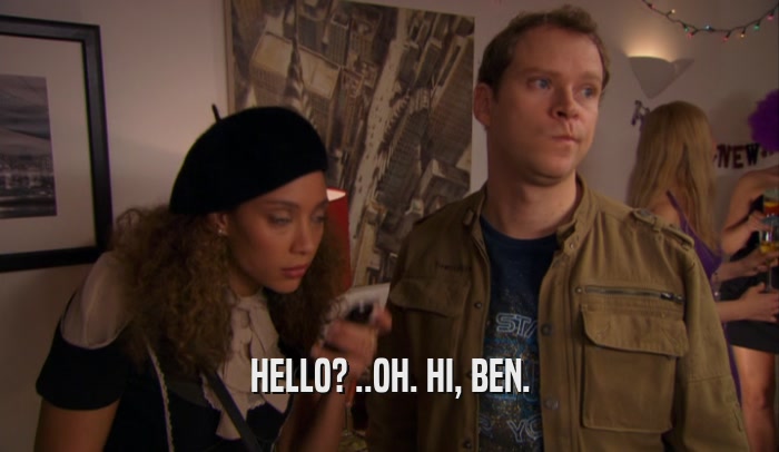 HELLO? ..OH. HI, BEN.  