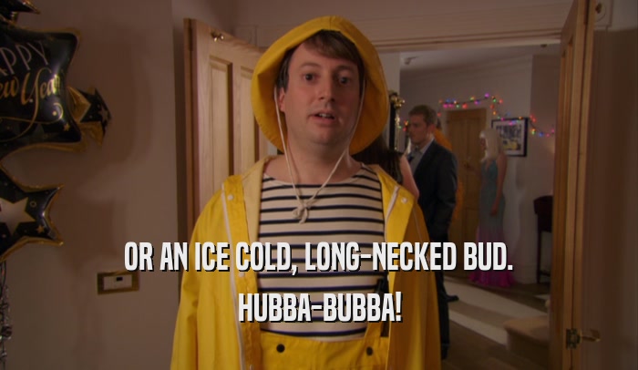 OR AN ICE COLD, LONG-NECKED BUD.
 HUBBA-BUBBA!
 