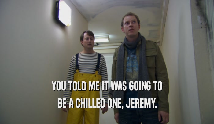 YOU TOLD ME IT WAS GOING TO
 BE A CHILLED ONE, JEREMY.
 