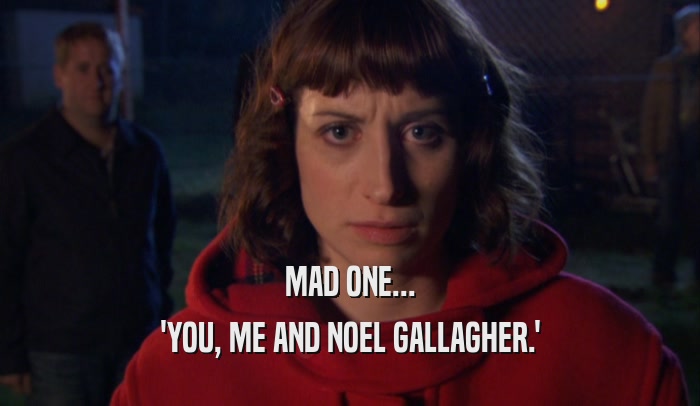 MAD ONE... 'YOU, ME AND NOEL GALLAGHER.' 
