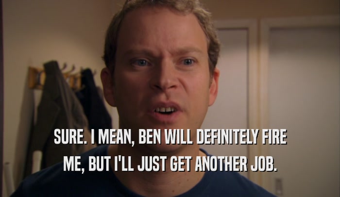 SURE. I MEAN, BEN WILL DEFINITELY FIRE
 ME, BUT I'LL JUST GET ANOTHER JOB.
 