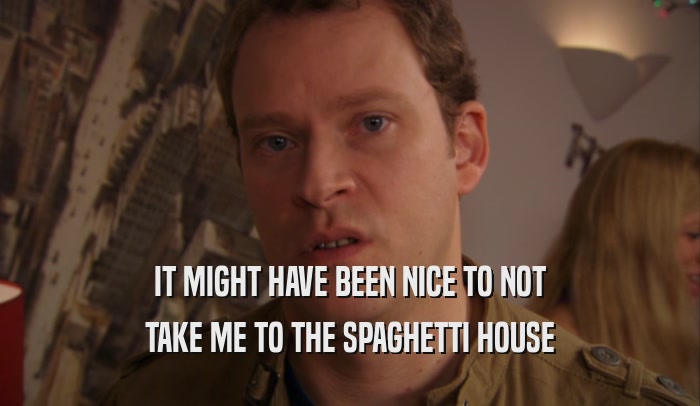 IT MIGHT HAVE BEEN NICE TO NOT TAKE ME TO THE SPAGHETTI HOUSE 