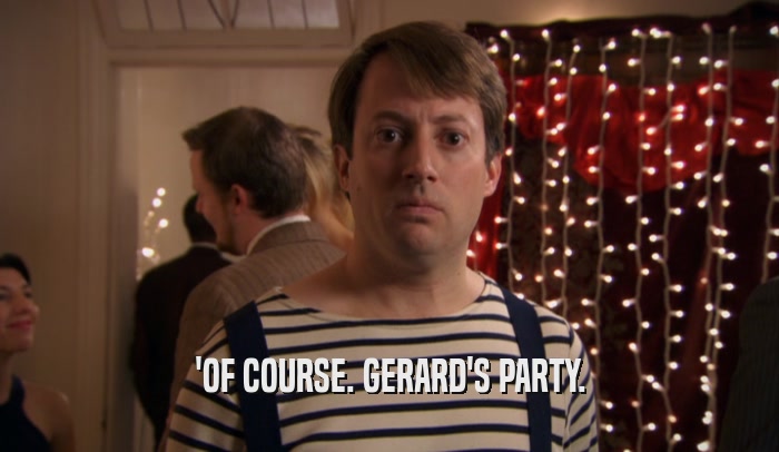 'OF COURSE. GERARD'S PARTY.  