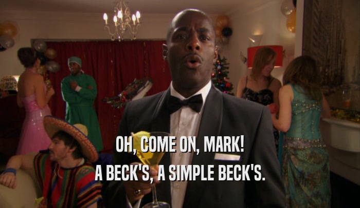 OH, COME ON, MARK! A BECK'S, A SIMPLE BECK'S. 
