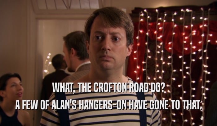 WHAT, THE CROFTON ROAD DO? A FEW OF ALAN'S HANGERS-ON HAVE GONE TO THAT. 