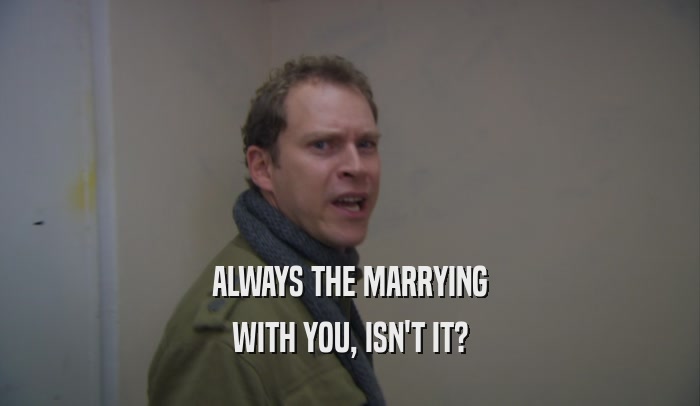 ALWAYS THE MARRYING WITH YOU, ISN'T IT? 