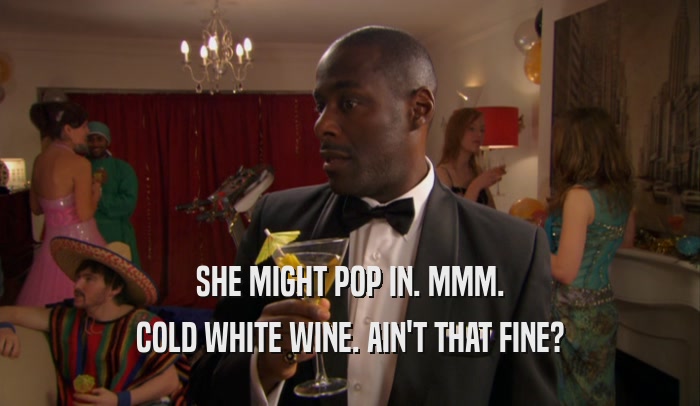SHE MIGHT POP IN. MMM. COLD WHITE WINE. AIN'T THAT FINE? 