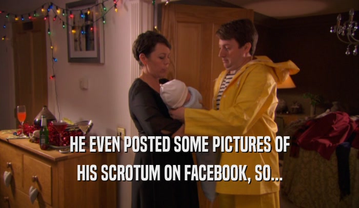 HE EVEN POSTED SOME PICTURES OF HIS SCROTUM ON FACEBOOK, SO... 